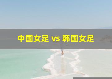 中国女足 vs 韩国女足